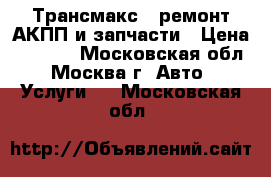 Трансмакс - ремонт АКПП и запчасти › Цена ­ 1 000 - Московская обл., Москва г. Авто » Услуги   . Московская обл.